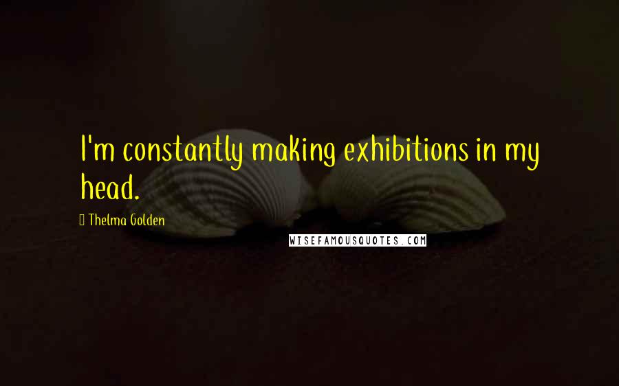 Thelma Golden Quotes: I'm constantly making exhibitions in my head.