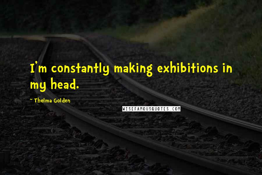 Thelma Golden Quotes: I'm constantly making exhibitions in my head.