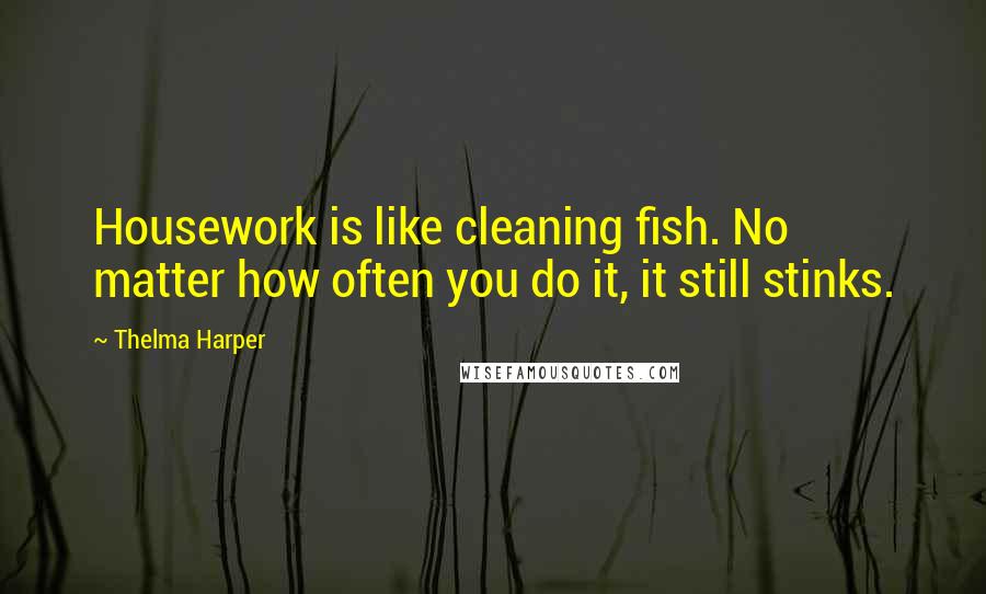 Thelma Harper Quotes: Housework is like cleaning fish. No matter how often you do it, it still stinks.