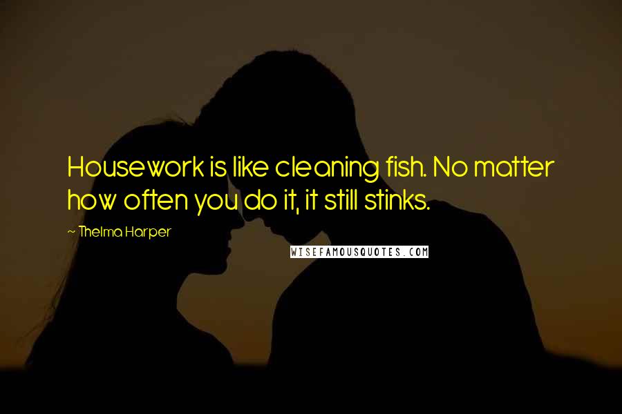 Thelma Harper Quotes: Housework is like cleaning fish. No matter how often you do it, it still stinks.