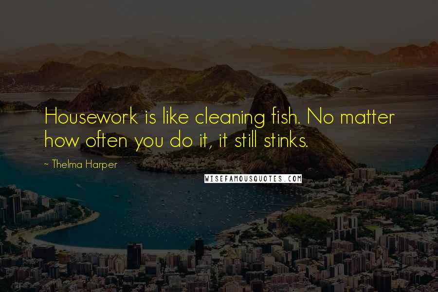 Thelma Harper Quotes: Housework is like cleaning fish. No matter how often you do it, it still stinks.