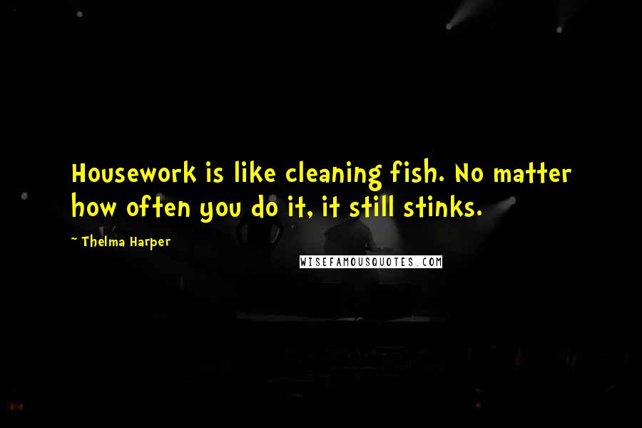 Thelma Harper Quotes: Housework is like cleaning fish. No matter how often you do it, it still stinks.