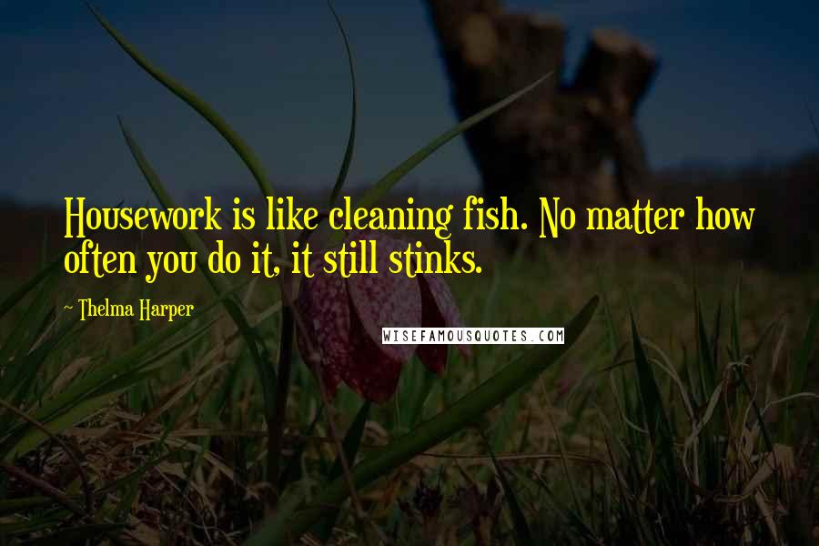 Thelma Harper Quotes: Housework is like cleaning fish. No matter how often you do it, it still stinks.