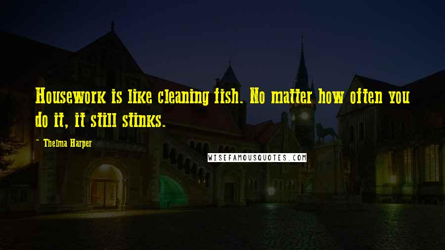 Thelma Harper Quotes: Housework is like cleaning fish. No matter how often you do it, it still stinks.