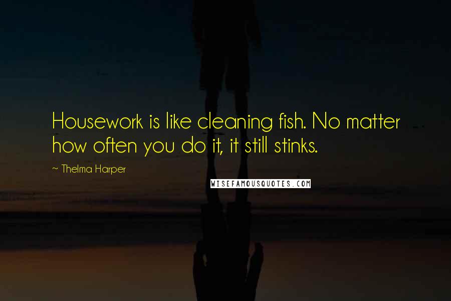 Thelma Harper Quotes: Housework is like cleaning fish. No matter how often you do it, it still stinks.