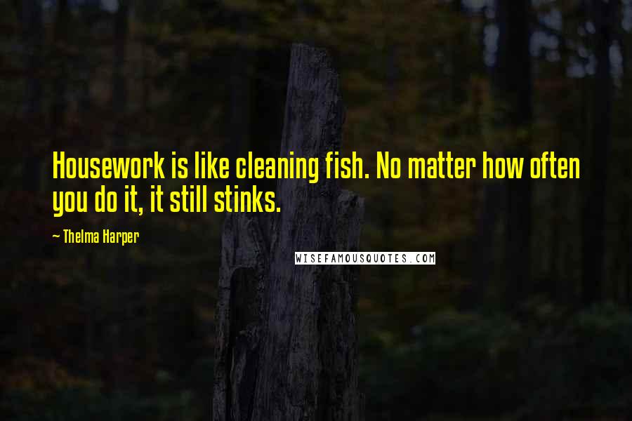 Thelma Harper Quotes: Housework is like cleaning fish. No matter how often you do it, it still stinks.