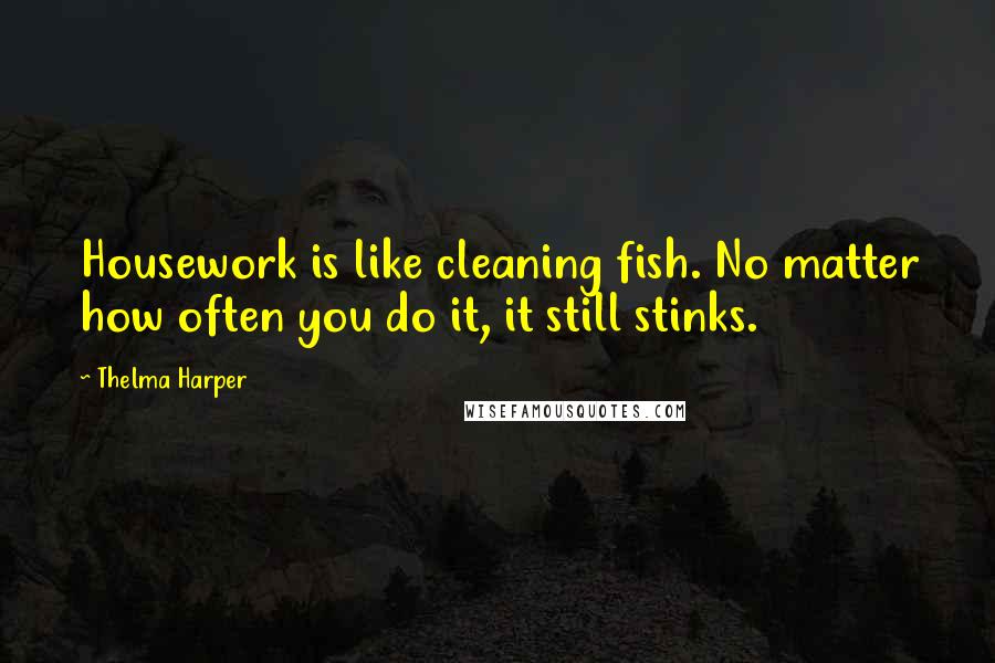 Thelma Harper Quotes: Housework is like cleaning fish. No matter how often you do it, it still stinks.