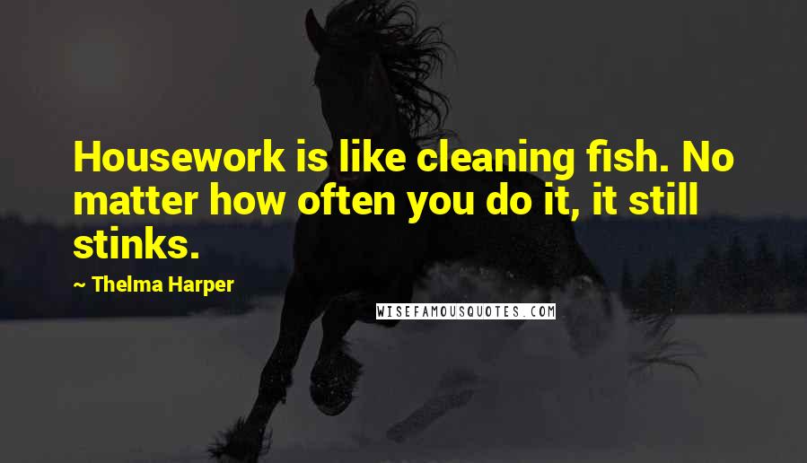 Thelma Harper Quotes: Housework is like cleaning fish. No matter how often you do it, it still stinks.