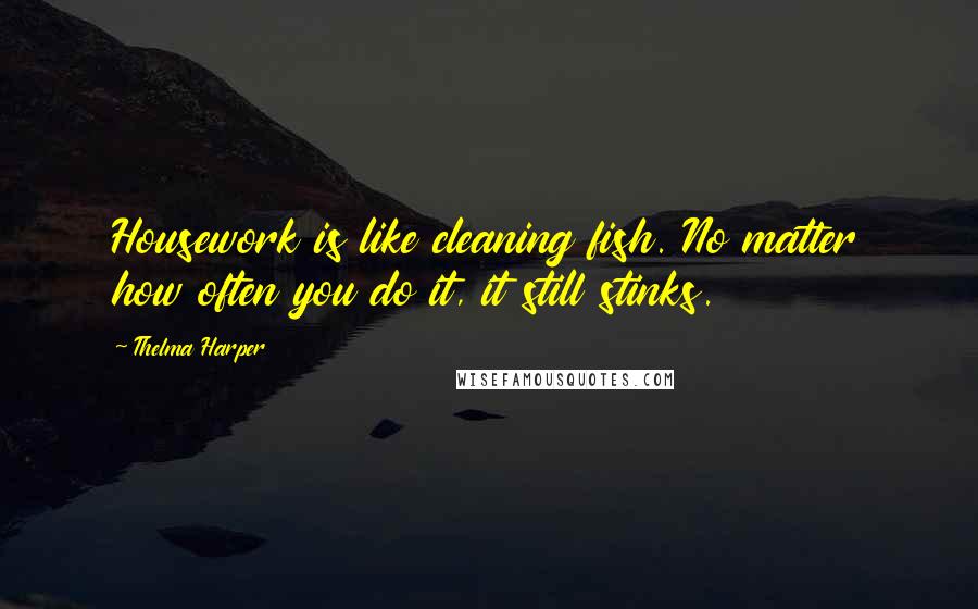 Thelma Harper Quotes: Housework is like cleaning fish. No matter how often you do it, it still stinks.