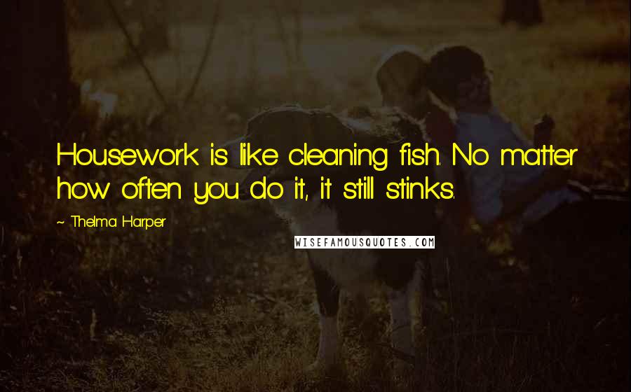 Thelma Harper Quotes: Housework is like cleaning fish. No matter how often you do it, it still stinks.