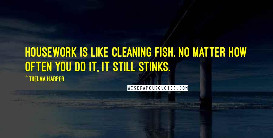 Thelma Harper Quotes: Housework is like cleaning fish. No matter how often you do it, it still stinks.