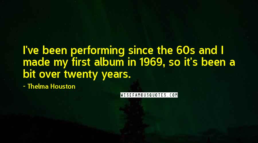 Thelma Houston Quotes: I've been performing since the 60s and I made my first album in 1969, so it's been a bit over twenty years.