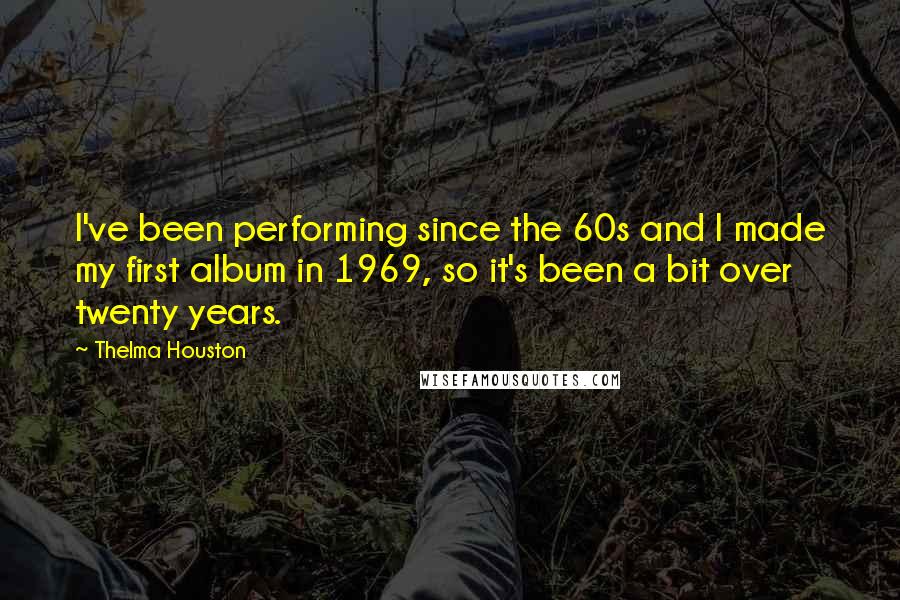 Thelma Houston Quotes: I've been performing since the 60s and I made my first album in 1969, so it's been a bit over twenty years.