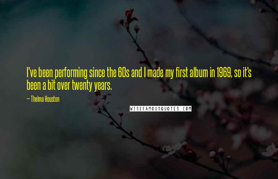 Thelma Houston Quotes: I've been performing since the 60s and I made my first album in 1969, so it's been a bit over twenty years.