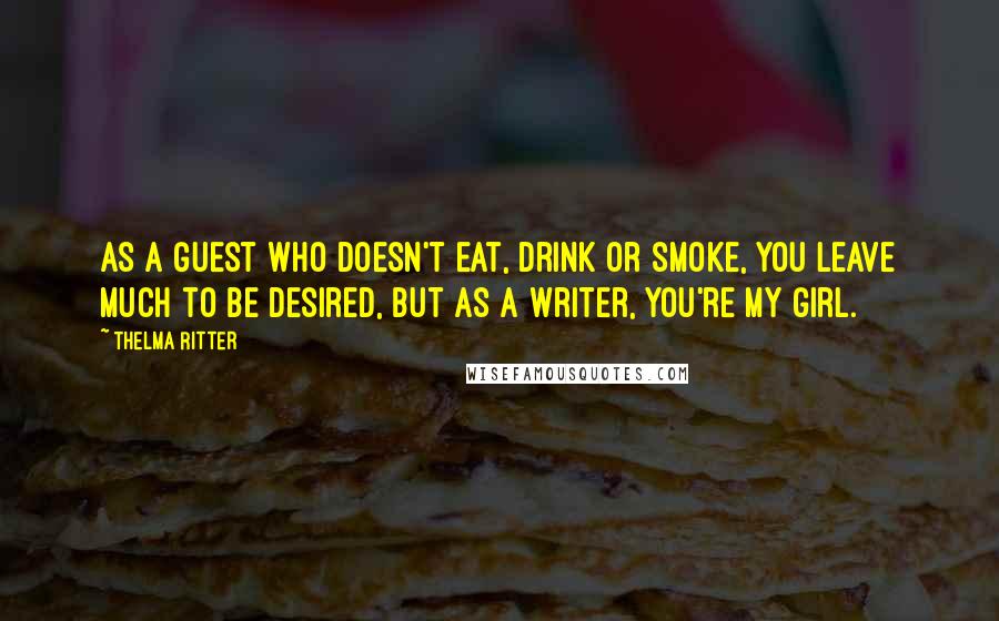 Thelma Ritter Quotes: As a guest who doesn't eat, drink or smoke, you leave much to be desired, but as a writer, you're my girl.