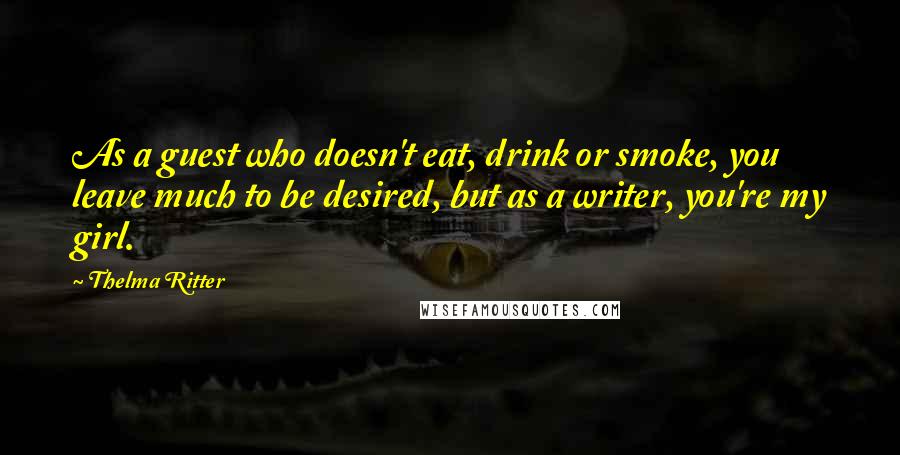 Thelma Ritter Quotes: As a guest who doesn't eat, drink or smoke, you leave much to be desired, but as a writer, you're my girl.