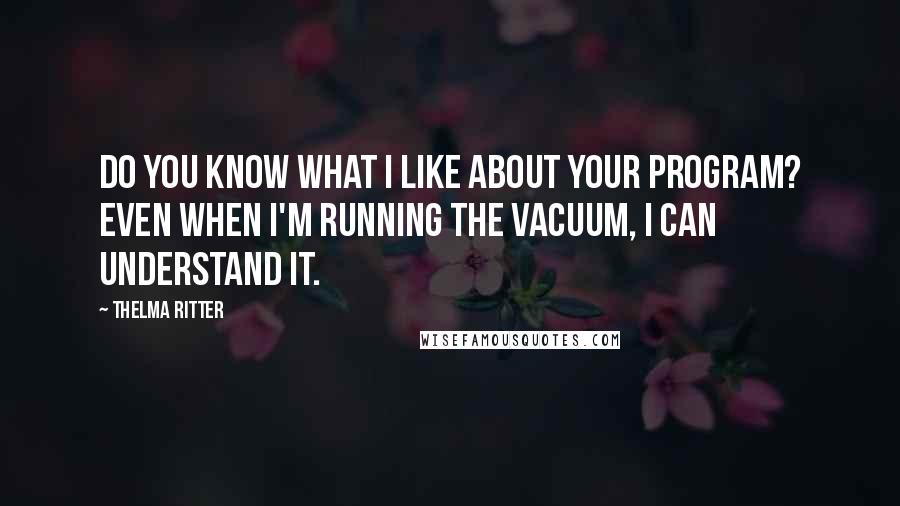 Thelma Ritter Quotes: Do you know what I like about your program? Even when I'm running the vacuum, I can understand it.