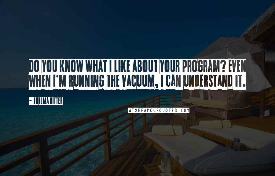 Thelma Ritter Quotes: Do you know what I like about your program? Even when I'm running the vacuum, I can understand it.