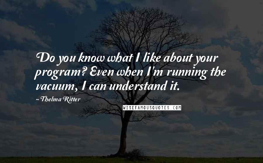 Thelma Ritter Quotes: Do you know what I like about your program? Even when I'm running the vacuum, I can understand it.