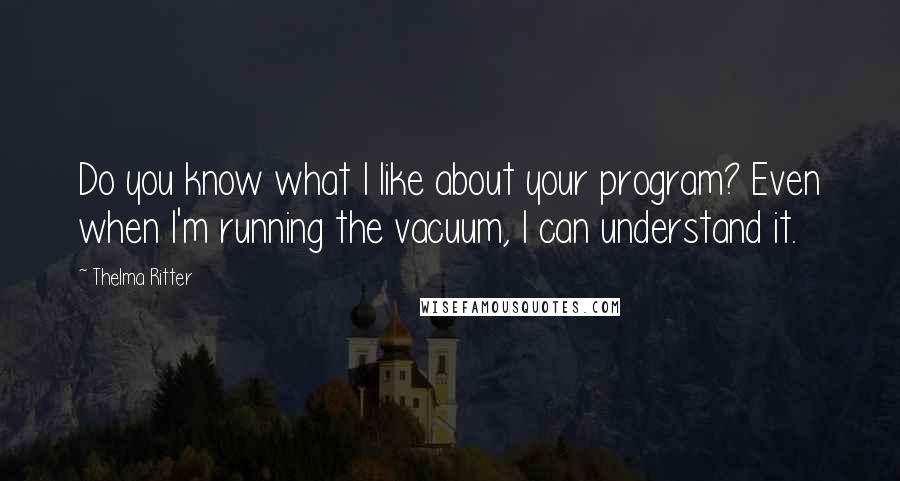 Thelma Ritter Quotes: Do you know what I like about your program? Even when I'm running the vacuum, I can understand it.