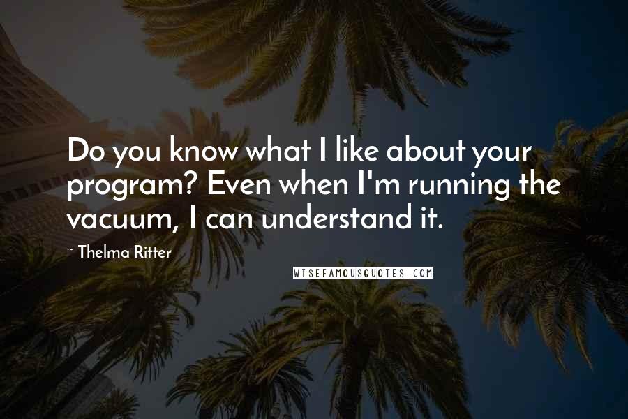 Thelma Ritter Quotes: Do you know what I like about your program? Even when I'm running the vacuum, I can understand it.
