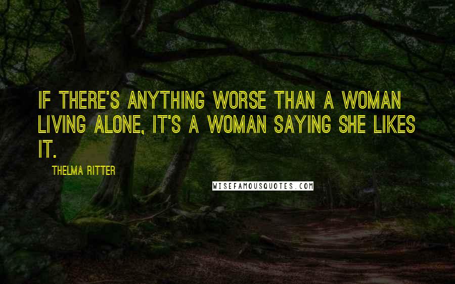 Thelma Ritter Quotes: If there's anything worse than a woman living alone, it's a woman saying she likes it.