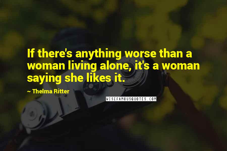 Thelma Ritter Quotes: If there's anything worse than a woman living alone, it's a woman saying she likes it.