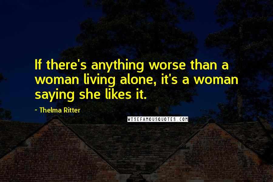 Thelma Ritter Quotes: If there's anything worse than a woman living alone, it's a woman saying she likes it.