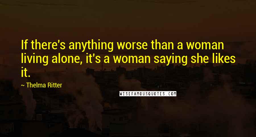 Thelma Ritter Quotes: If there's anything worse than a woman living alone, it's a woman saying she likes it.