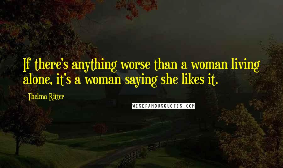 Thelma Ritter Quotes: If there's anything worse than a woman living alone, it's a woman saying she likes it.