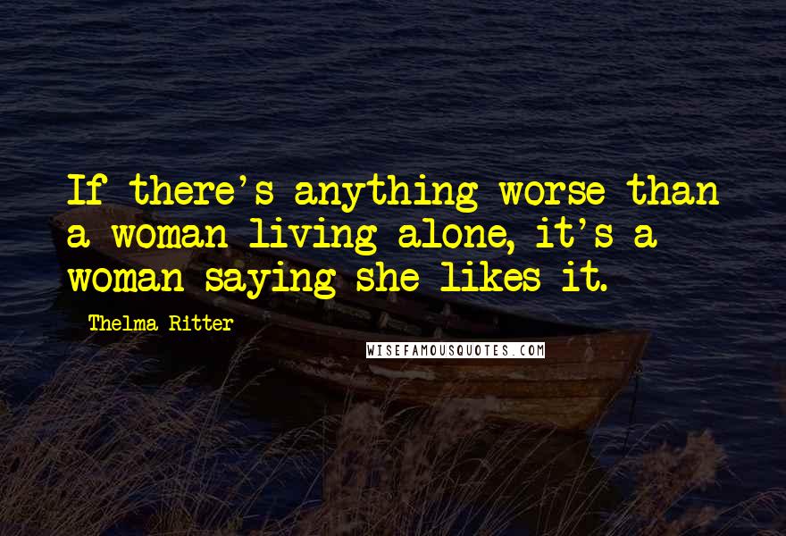 Thelma Ritter Quotes: If there's anything worse than a woman living alone, it's a woman saying she likes it.