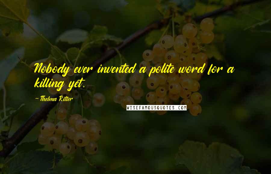 Thelma Ritter Quotes: Nobody ever invented a polite word for a killing yet.