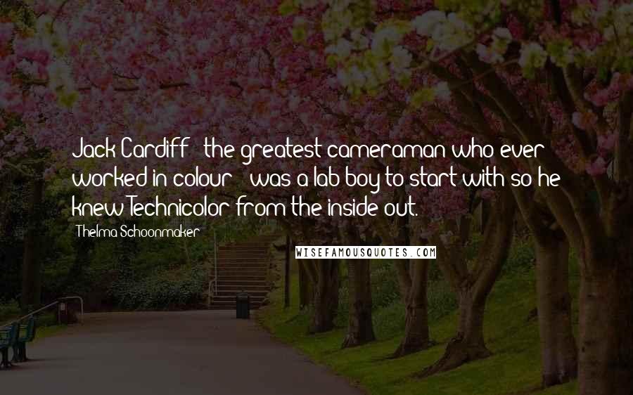 Thelma Schoonmaker Quotes: Jack Cardiff - the greatest cameraman who ever worked in colour - was a lab boy to start with so he knew Technicolor from the inside out.