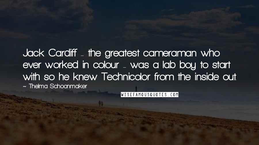 Thelma Schoonmaker Quotes: Jack Cardiff - the greatest cameraman who ever worked in colour - was a lab boy to start with so he knew Technicolor from the inside out.