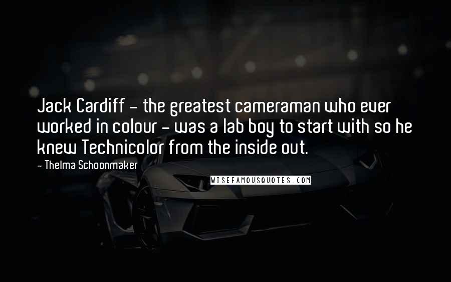 Thelma Schoonmaker Quotes: Jack Cardiff - the greatest cameraman who ever worked in colour - was a lab boy to start with so he knew Technicolor from the inside out.