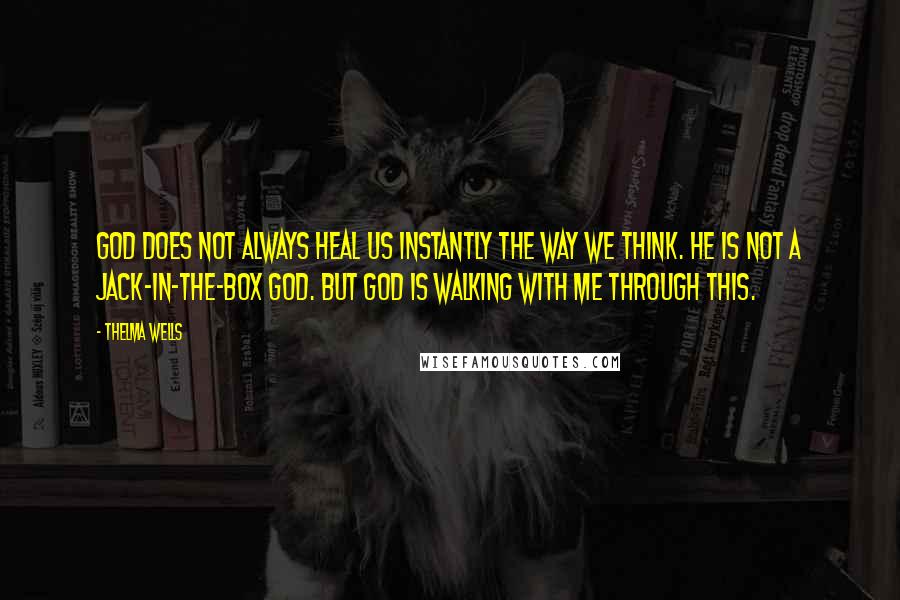 Thelma Wells Quotes: God does not always heal us instantly the way we think. He is not a jack-in-the-box God. But God is walking with me through this.