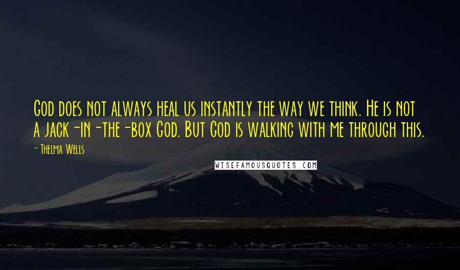 Thelma Wells Quotes: God does not always heal us instantly the way we think. He is not a jack-in-the-box God. But God is walking with me through this.