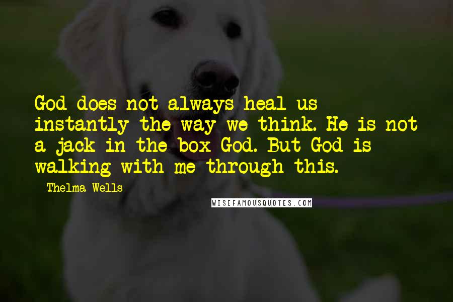 Thelma Wells Quotes: God does not always heal us instantly the way we think. He is not a jack-in-the-box God. But God is walking with me through this.