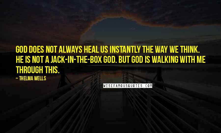 Thelma Wells Quotes: God does not always heal us instantly the way we think. He is not a jack-in-the-box God. But God is walking with me through this.