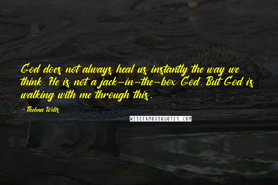 Thelma Wells Quotes: God does not always heal us instantly the way we think. He is not a jack-in-the-box God. But God is walking with me through this.