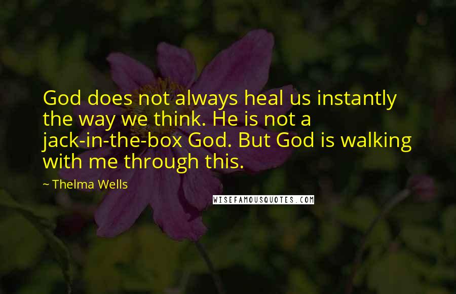 Thelma Wells Quotes: God does not always heal us instantly the way we think. He is not a jack-in-the-box God. But God is walking with me through this.