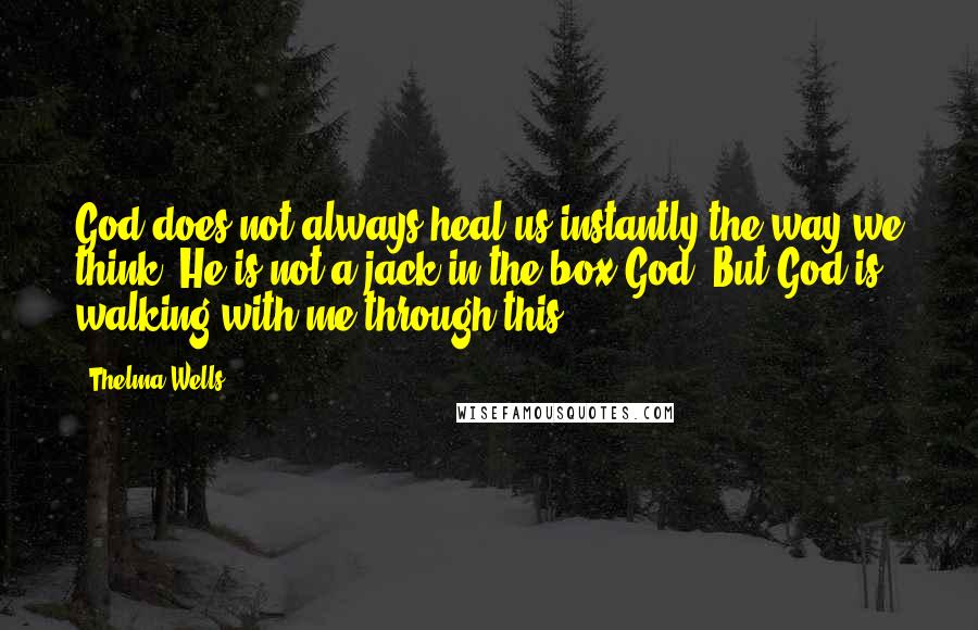 Thelma Wells Quotes: God does not always heal us instantly the way we think. He is not a jack-in-the-box God. But God is walking with me through this.