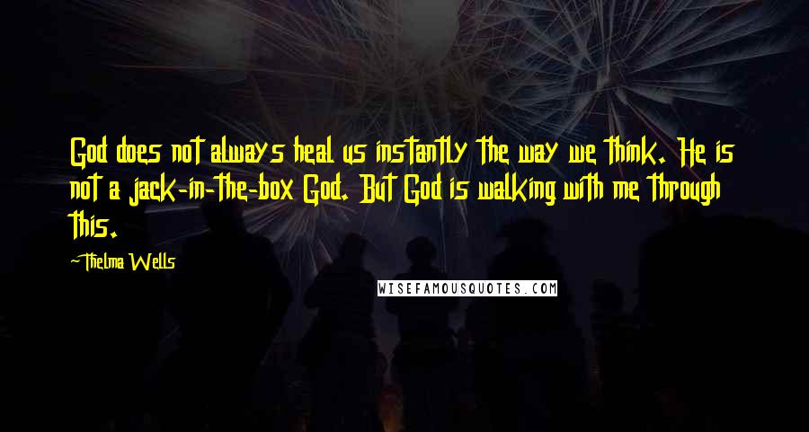 Thelma Wells Quotes: God does not always heal us instantly the way we think. He is not a jack-in-the-box God. But God is walking with me through this.