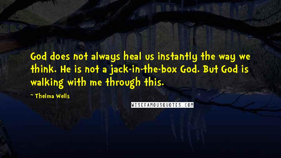 Thelma Wells Quotes: God does not always heal us instantly the way we think. He is not a jack-in-the-box God. But God is walking with me through this.