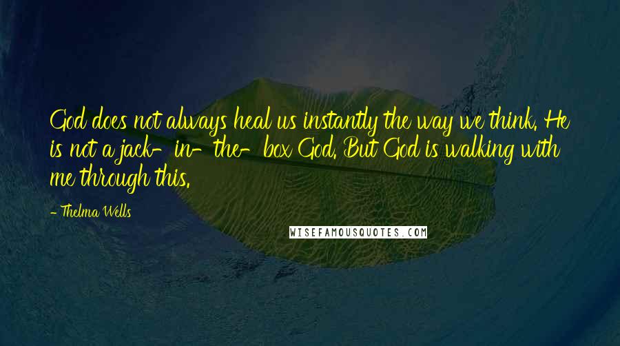 Thelma Wells Quotes: God does not always heal us instantly the way we think. He is not a jack-in-the-box God. But God is walking with me through this.