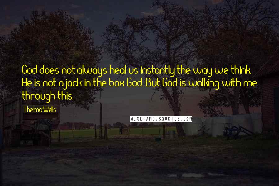 Thelma Wells Quotes: God does not always heal us instantly the way we think. He is not a jack-in-the-box God. But God is walking with me through this.
