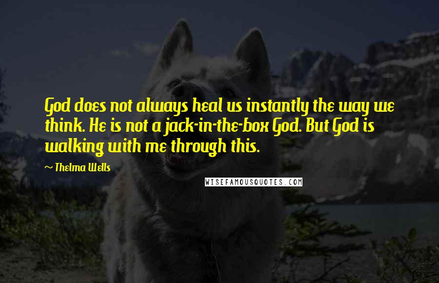 Thelma Wells Quotes: God does not always heal us instantly the way we think. He is not a jack-in-the-box God. But God is walking with me through this.
