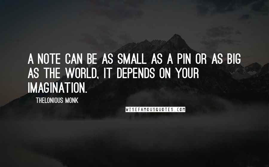 Thelonious Monk Quotes: A note can be as small as a pin or as big as the world, it depends on your imagination.