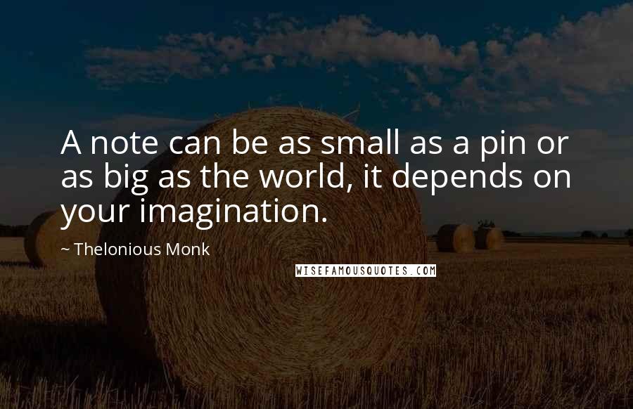 Thelonious Monk Quotes: A note can be as small as a pin or as big as the world, it depends on your imagination.