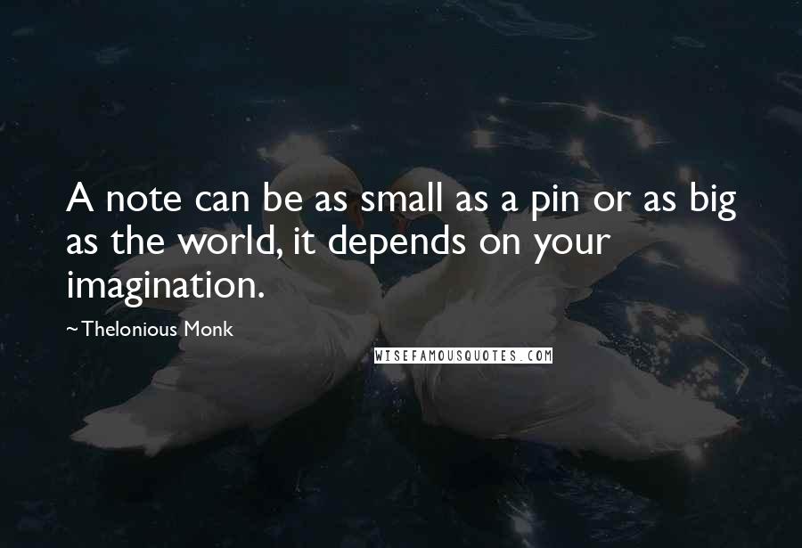 Thelonious Monk Quotes: A note can be as small as a pin or as big as the world, it depends on your imagination.